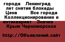 1.1) города : Ленинград - 40 лет снятия блокады › Цена ­ 49 - Все города Коллекционирование и антиквариат » Значки   . Крым,Черноморское